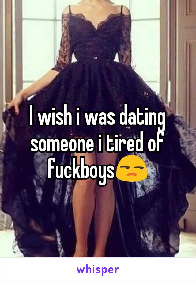 I wish i was dating someone i tired of fuckboys😒