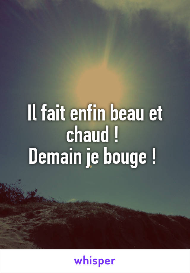 Il fait enfin beau et chaud ! 
Demain je bouge ! 