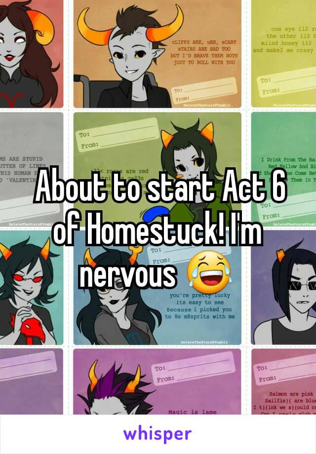  About to start Act 6 of Homestuck! I'm nervous 😂