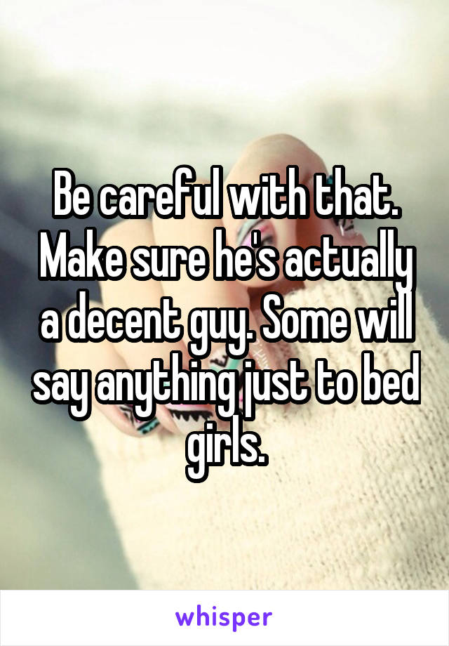 Be careful with that. Make sure he's actually a decent guy. Some will say anything just to bed girls.