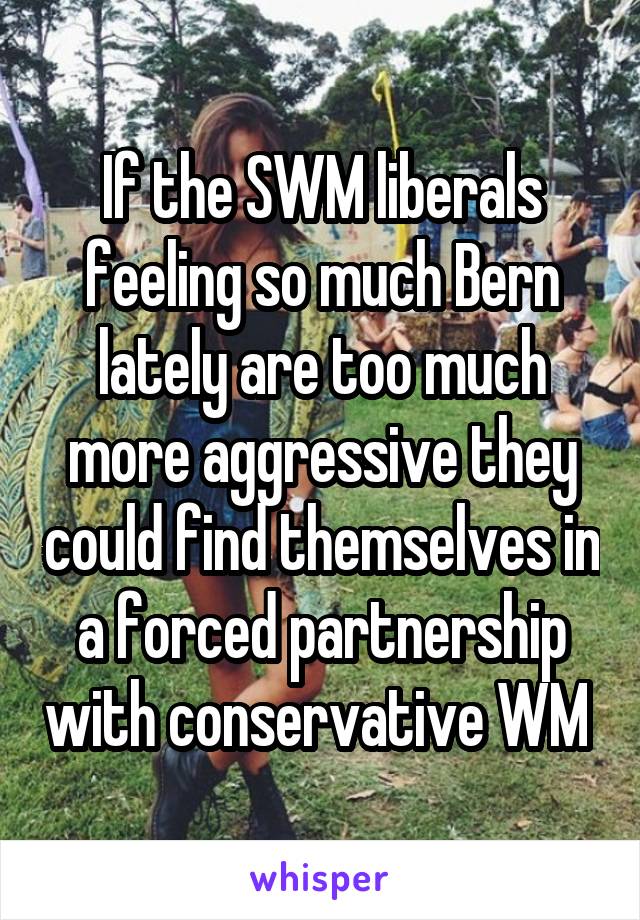 If the SWM liberals feeling so much Bern lately are too much more aggressive they could find themselves in a forced partnership with conservative WM 