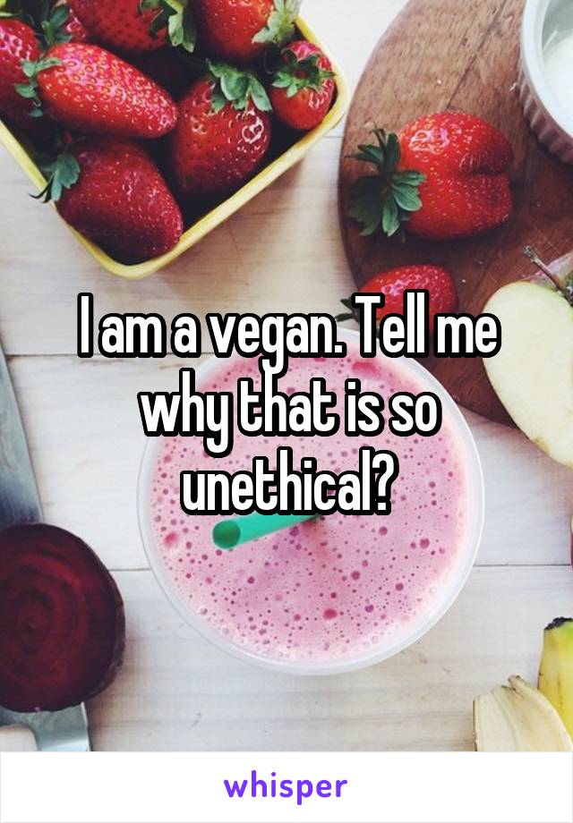 I am a vegan. Tell me why that is so unethical?