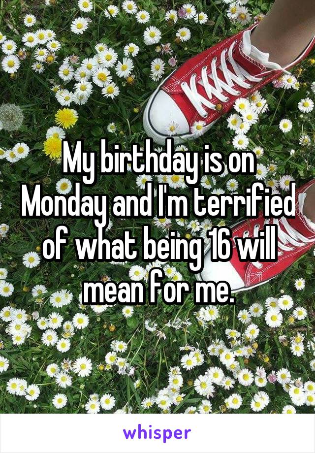 My birthday is on Monday and I'm terrified of what being 16 will mean for me.