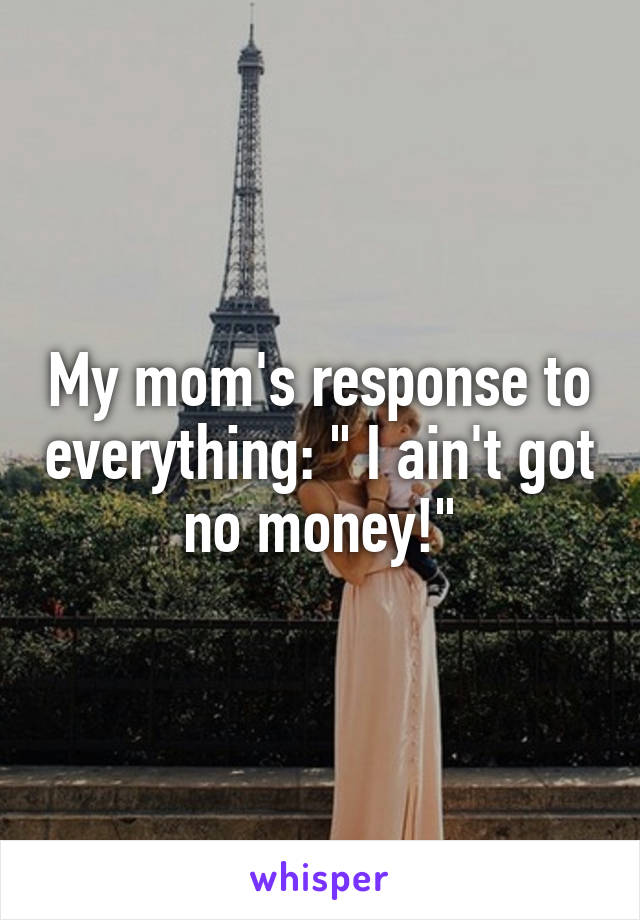 My mom's response to everything: " I ain't got no money!"