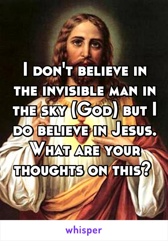 I don't believe in the invisible man in the sky (God) but I do believe in Jesus. What are your thoughts on this? 