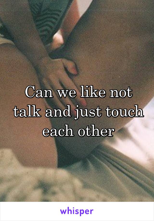 Can we like not talk and just touch each other