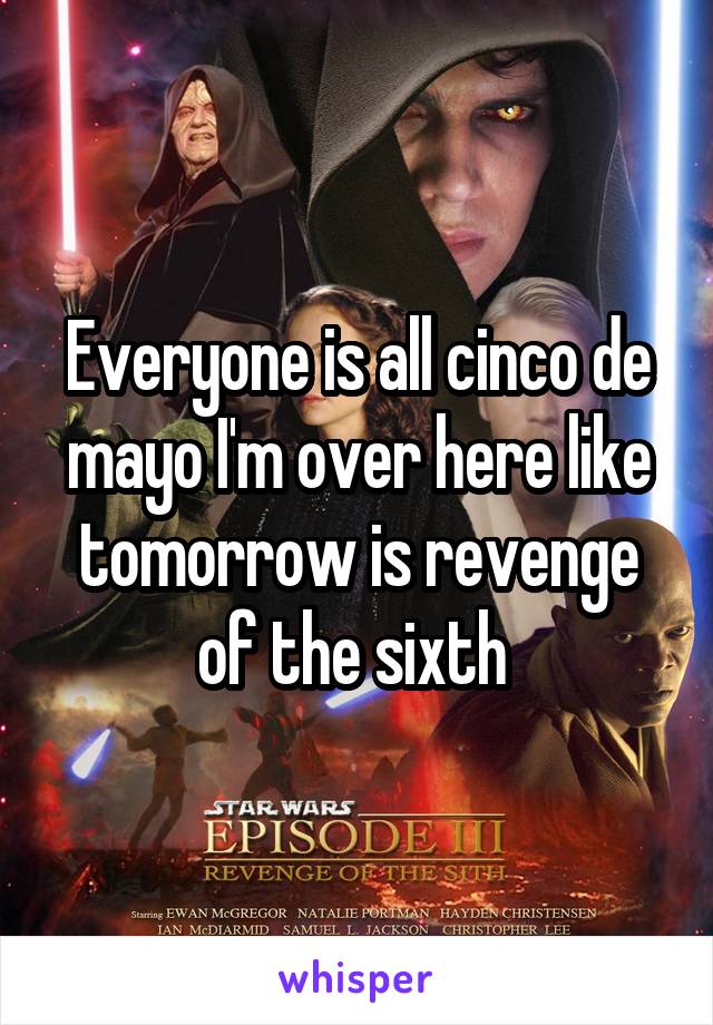 Everyone is all cinco de mayo I'm over here like tomorrow is revenge of the sixth 