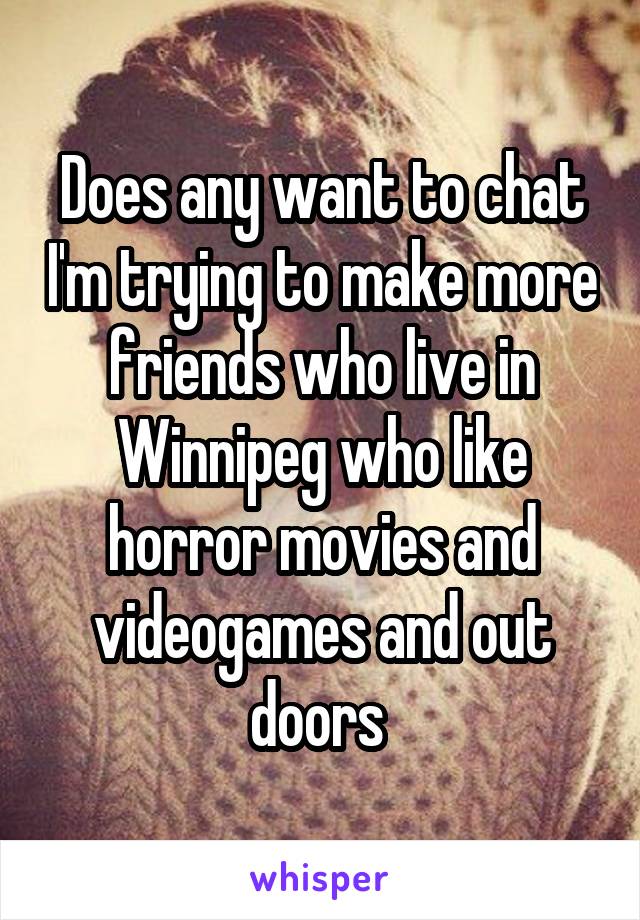 Does any want to chat I'm trying to make more friends who live in Winnipeg who like horror movies and videogames and out doors 