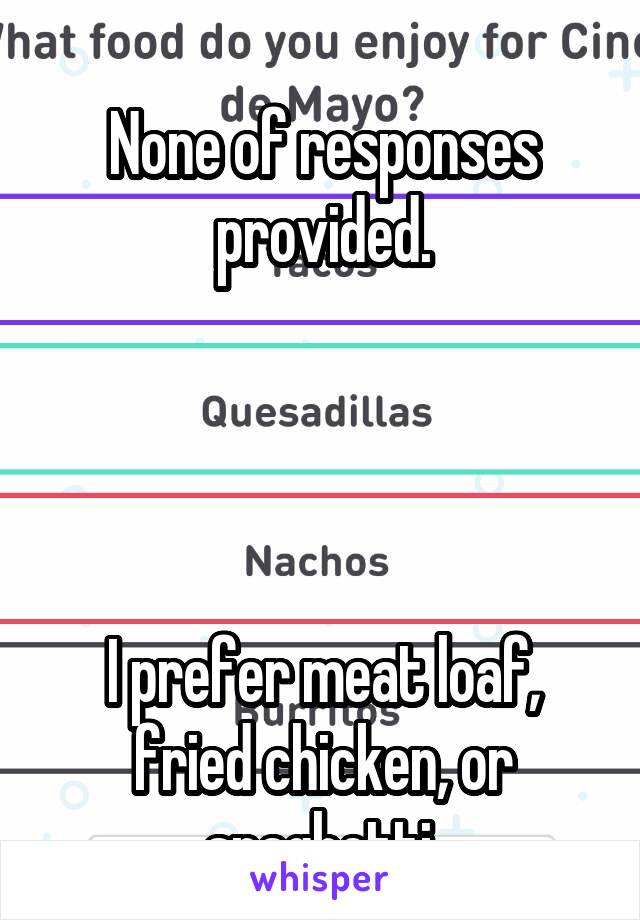 
None of responses provided.




I prefer meat loaf, fried chicken, or spaghetti.