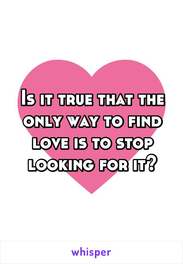 Is it true that the only way to find love is to stop looking for it?