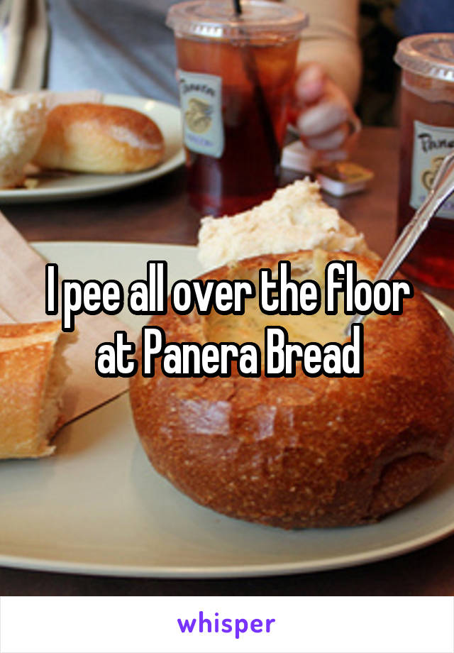 I pee all over the floor at Panera Bread