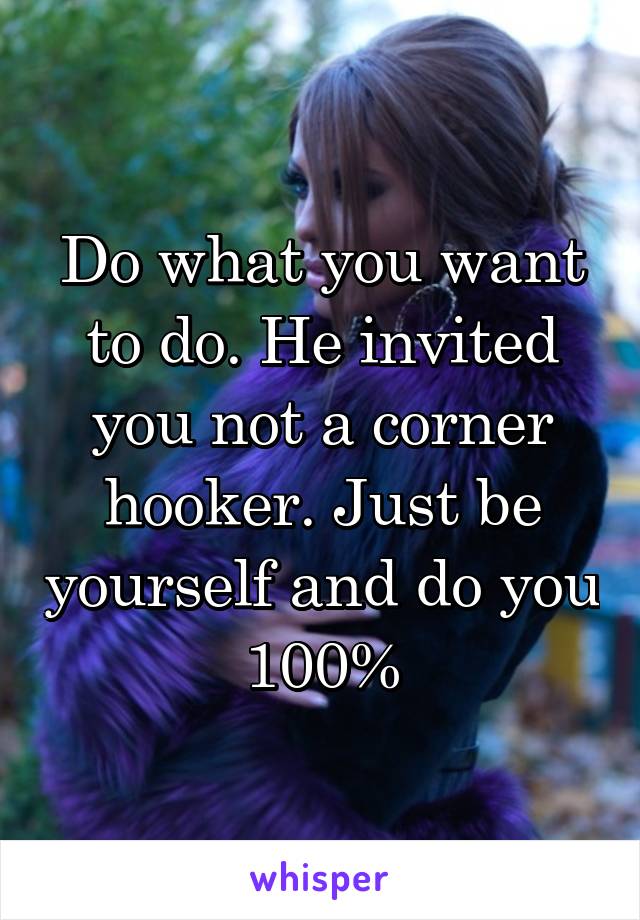 Do what you want to do. He invited you not a corner hooker. Just be yourself and do you 100%