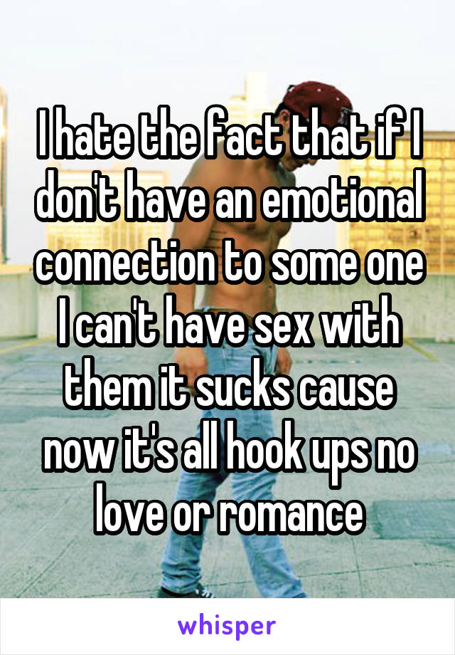 I hate the fact that if I don't have an emotional connection to some one I can't have sex with them it sucks cause now it's all hook ups no love or romance