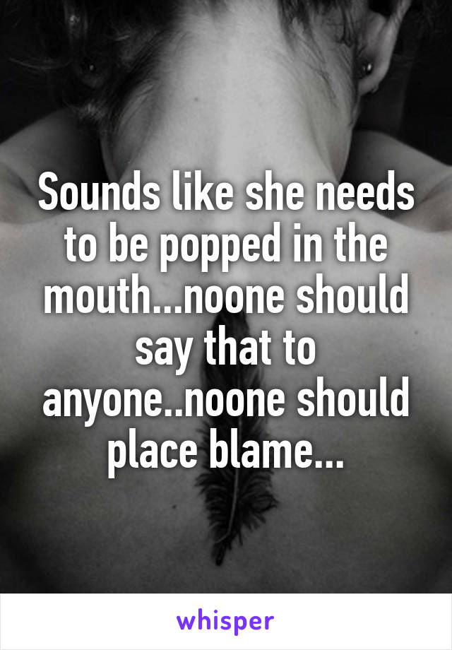 Sounds like she needs to be popped in the mouth...noone should say that to anyone..noone should place blame...