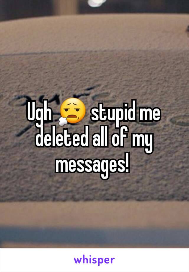 Ugh 😧 stupid me deleted all of my messages! 