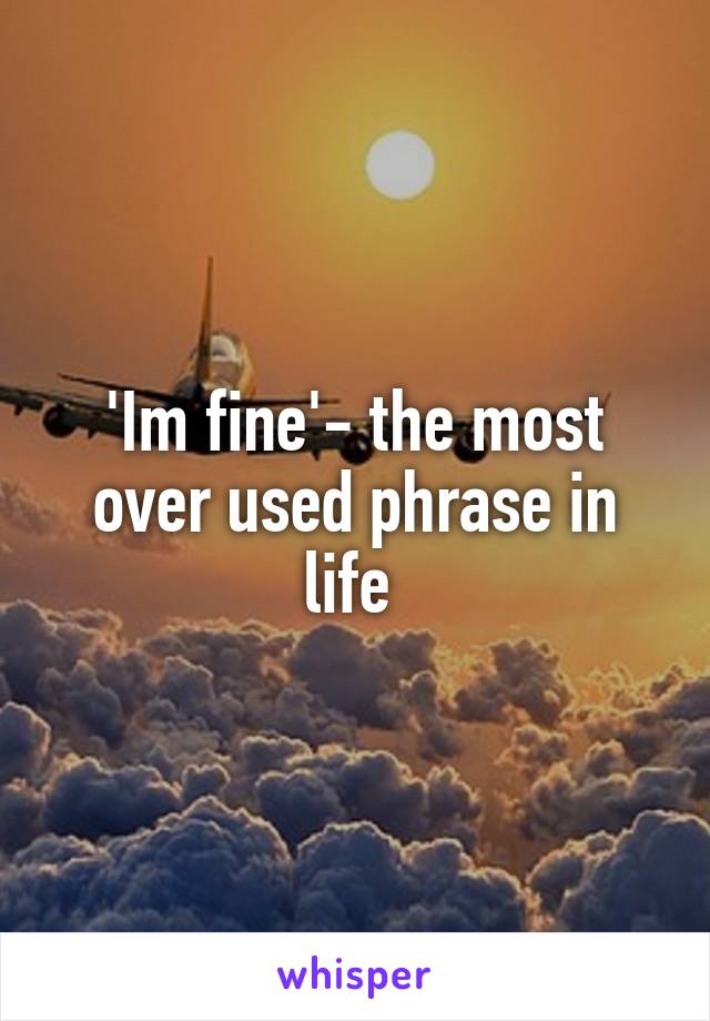 'Im fine'- the most over used phrase in life 