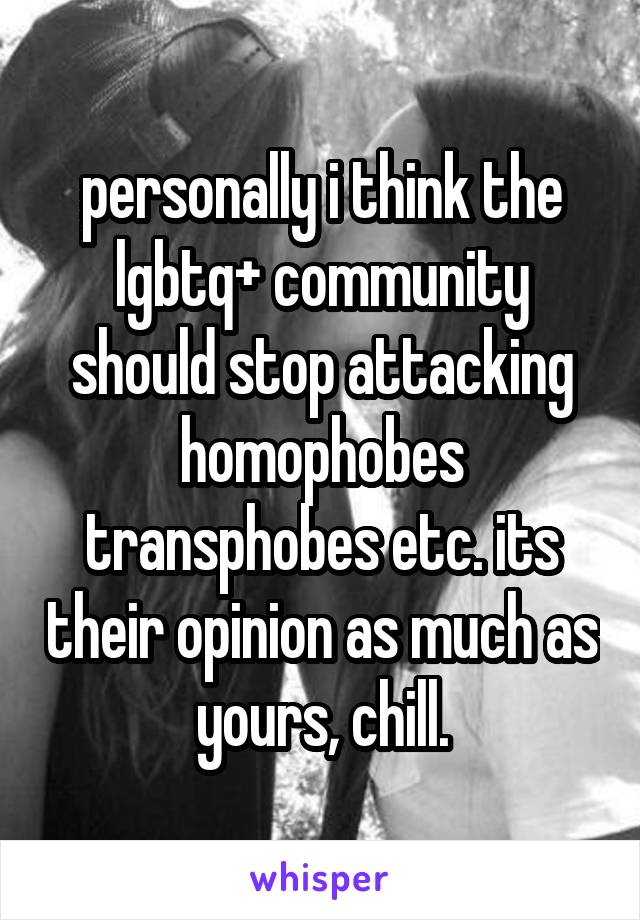 personally i think the lgbtq+ community should stop attacking homophobes transphobes etc. its their opinion as much as yours, chill.