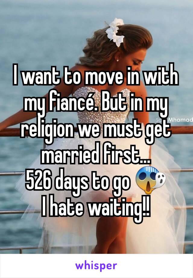 I want to move in with my fiancé. But in my religion we must get married first...
526 days to go 😱
I hate waiting!!