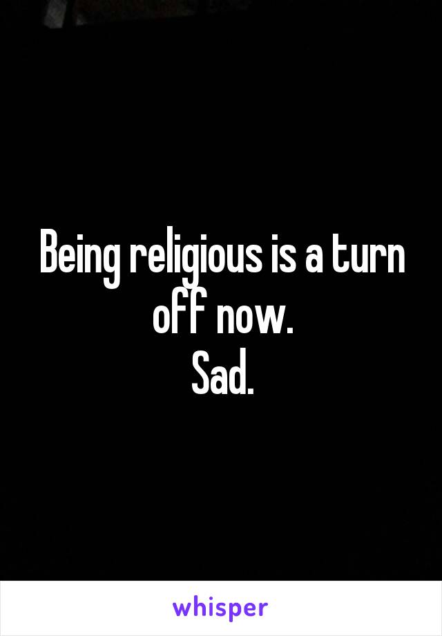 Being religious is a turn off now.
Sad.