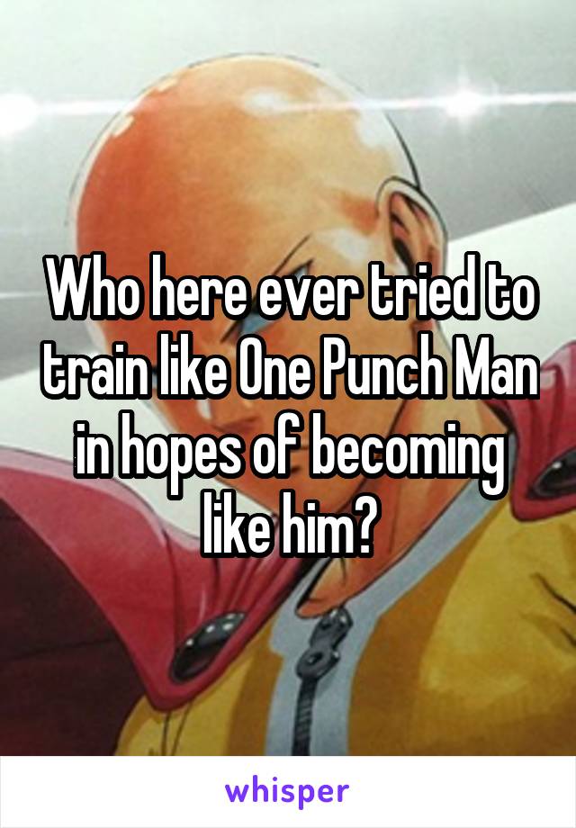 Who here ever tried to train like One Punch Man in hopes of becoming like him?