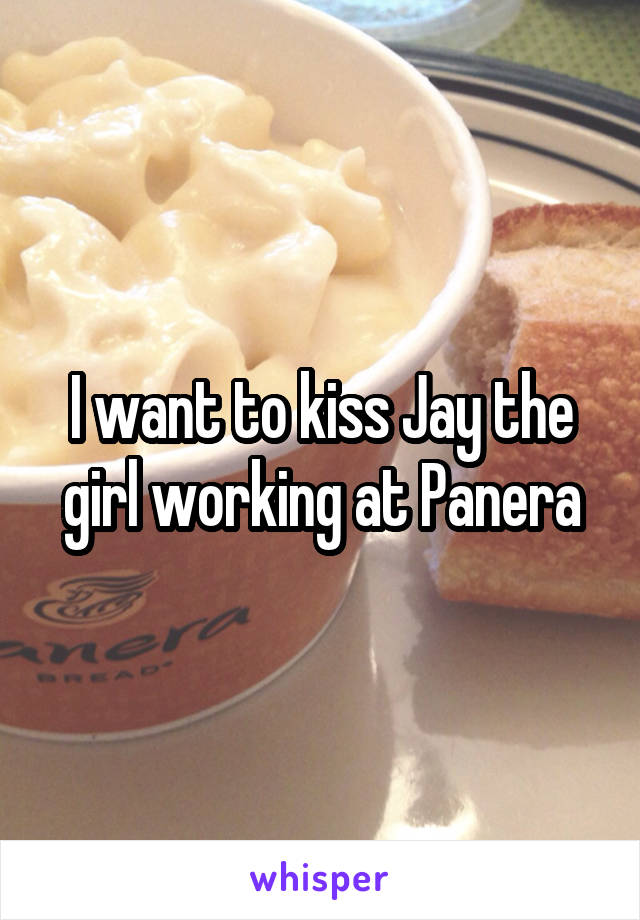 I want to kiss Jay the girl working at Panera