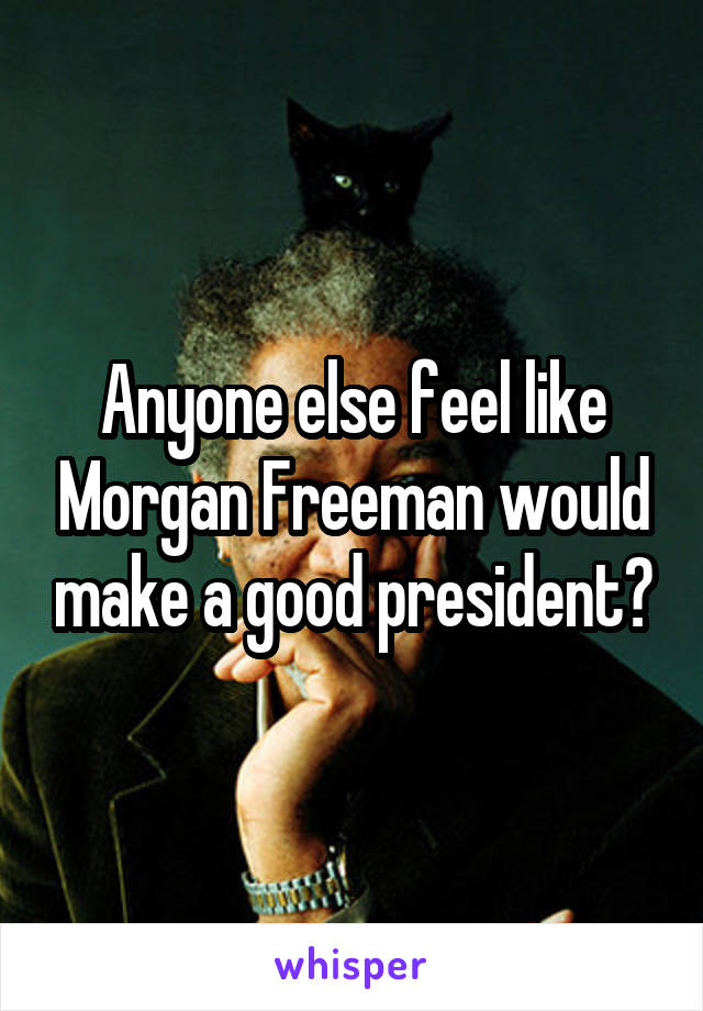 Anyone else feel like Morgan Freeman would make a good president?