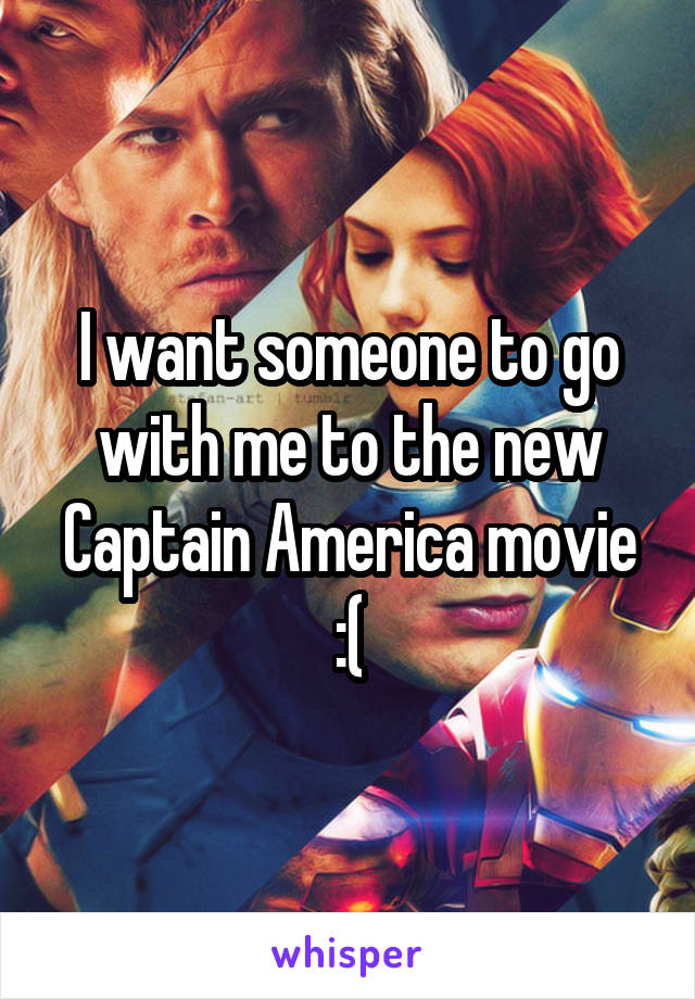 I want someone to go with me to the new Captain America movie :(