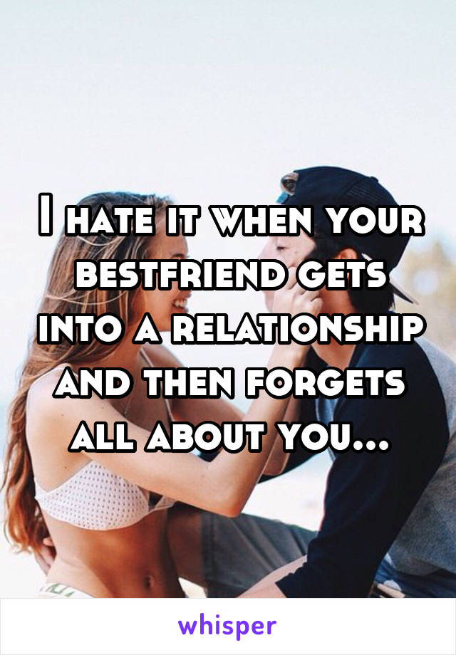 I hate it when your bestfriend gets into a relationship and then forgets all about you...