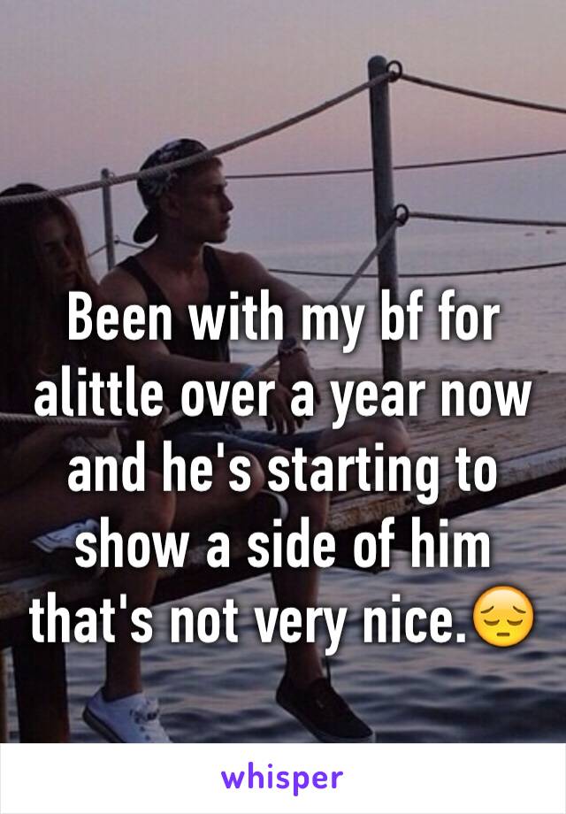 Been with my bf for alittle over a year now and he's starting to show a side of him that's not very nice.😔