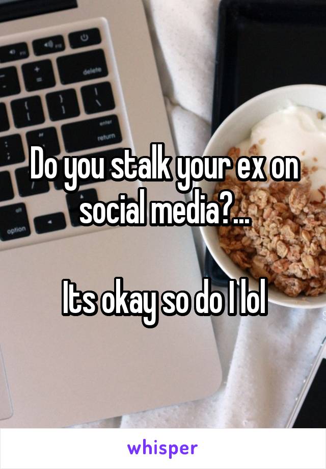 Do you stalk your ex on social media?...

Its okay so do I lol