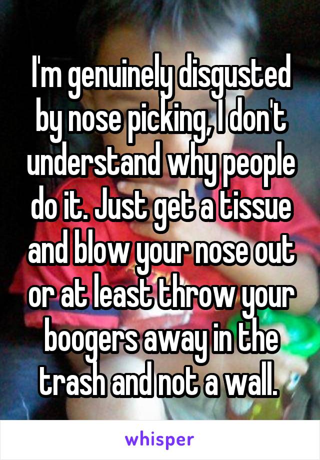 I'm genuinely disgusted by nose picking, I don't understand why people do it. Just get a tissue and blow your nose out or at least throw your boogers away in the trash and not a wall. 