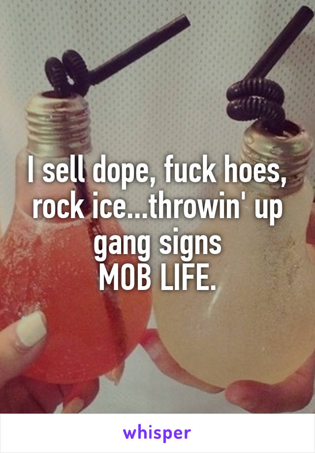 I sell dope, fuck hoes, rock ice...throwin' up gang signs
MOB LIFE.