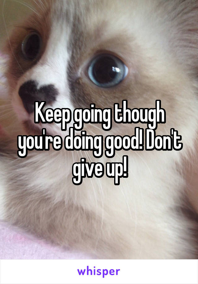 Keep going though you're doing good! Don't give up!