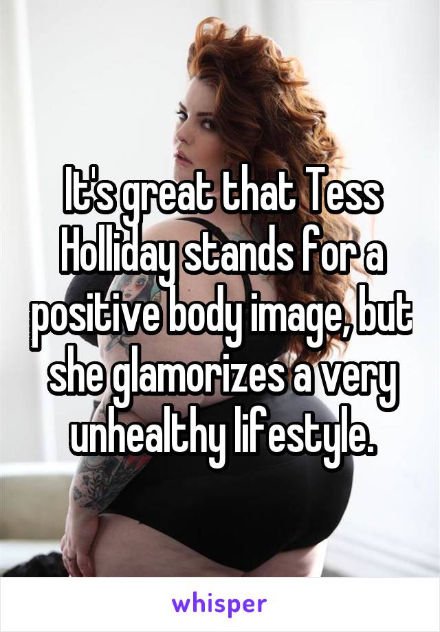 It's great that Tess Holliday stands for a positive body image, but she glamorizes a very unhealthy lifestyle.