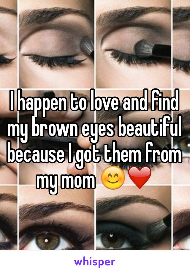 I happen to love and find my brown eyes beautiful because I got them from my mom 😊❤️