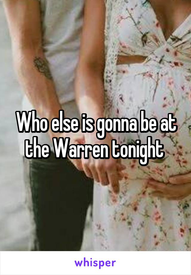 Who else is gonna be at the Warren tonight 