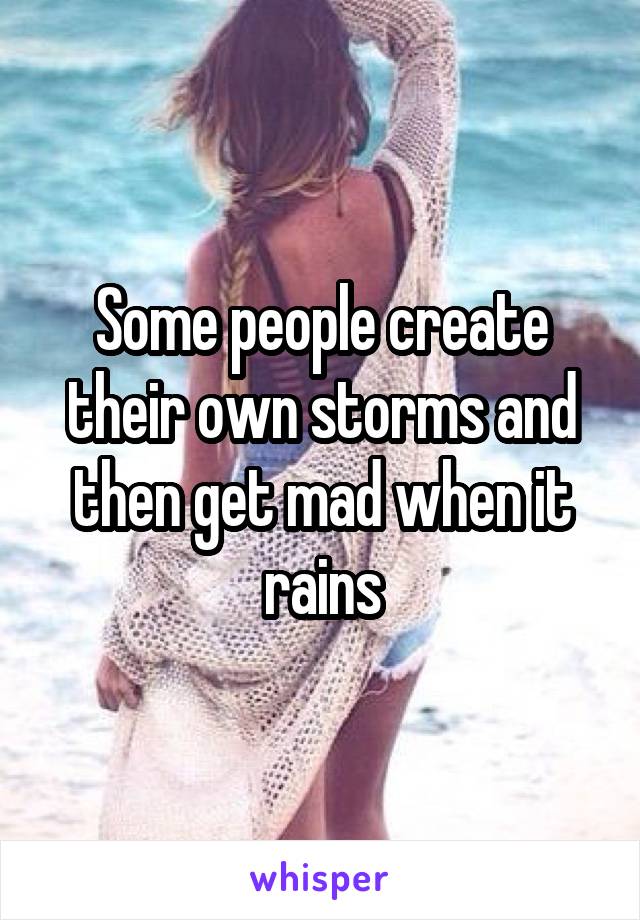 Some people create their own storms and then get mad when it rains