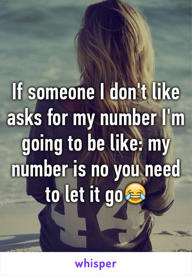 If someone I don't like asks for my number I'm going to be like: my number is no you need to let it go😂