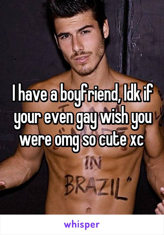 I have a boyfriend, Idk if your even gay wish you were omg so cute xc 