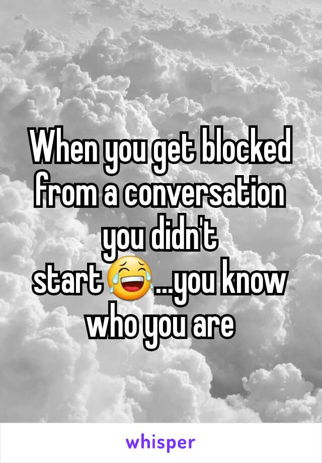 When you get blocked from a conversation you didn't start😂...you know who you are