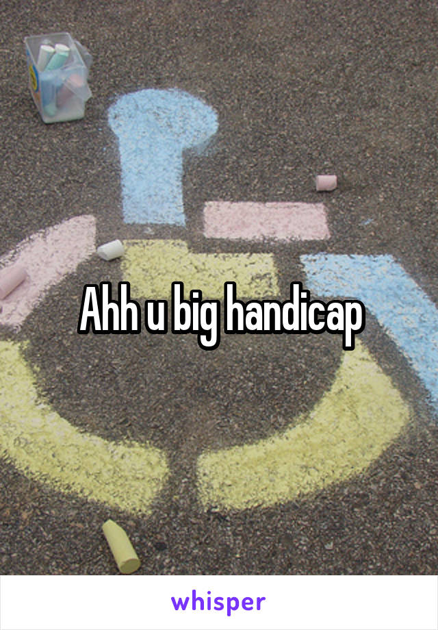 Ahh u big handicap