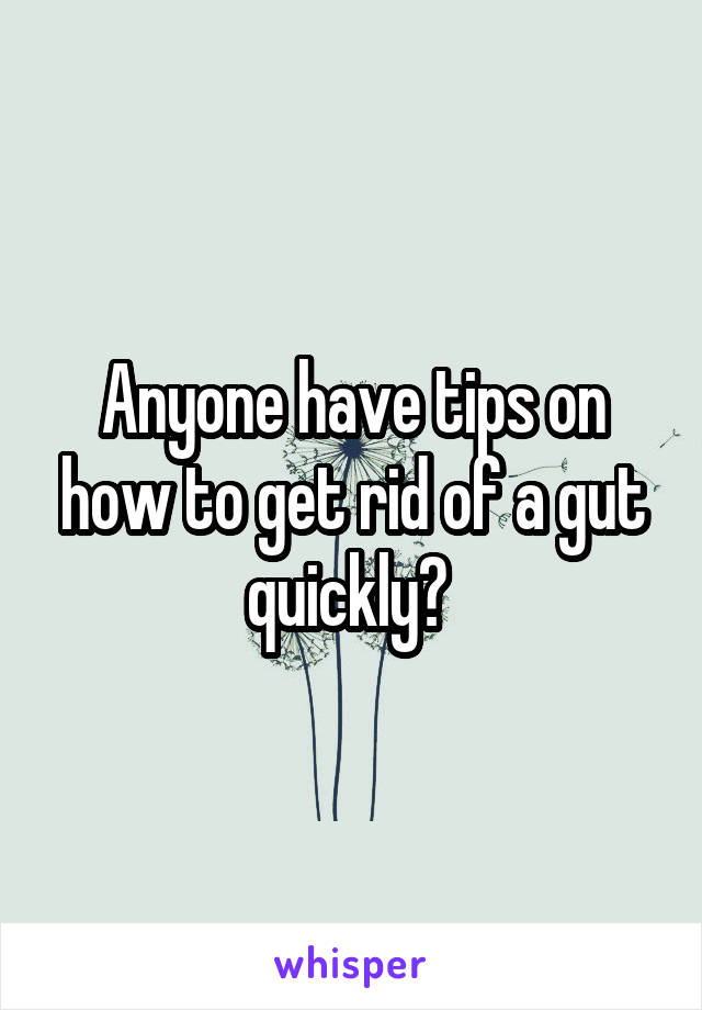 Anyone have tips on how to get rid of a gut quickly? 