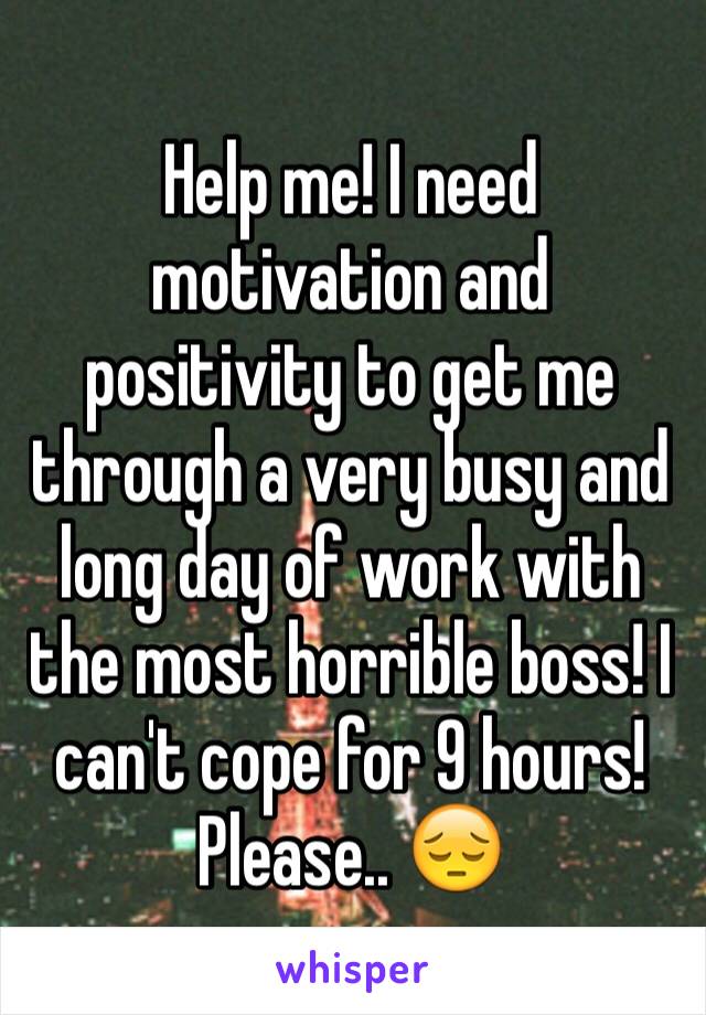 Help me! I need motivation and positivity to get me through a very busy and long day of work with the most horrible boss! I can't cope for 9 hours! Please.. 😔 