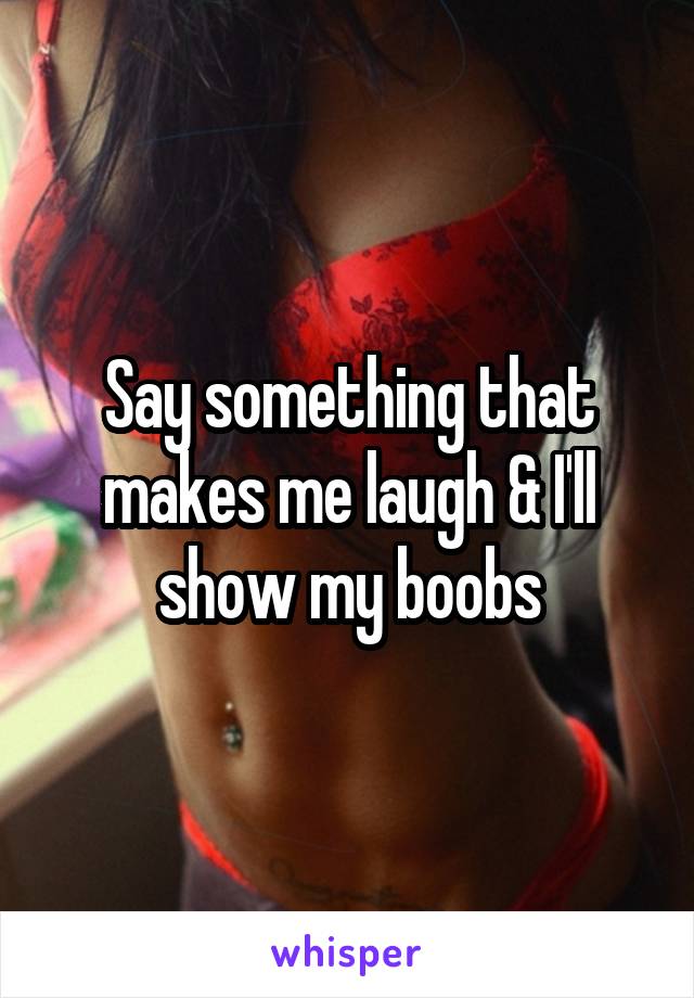 Say something that makes me laugh & I'll show my boobs