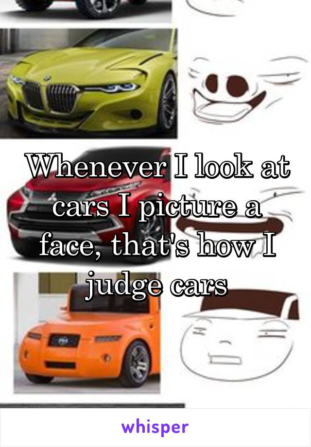 Whenever I look at cars I picture a face, that's how I judge cars