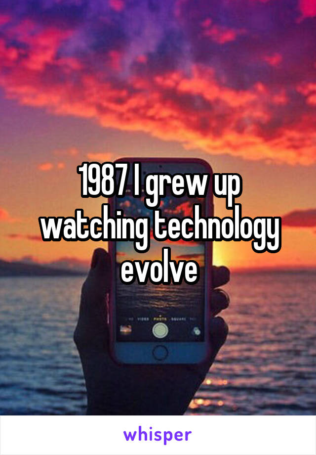 1987 I grew up watching technology evolve