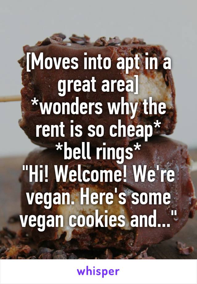 [Moves into apt in a great area]
*wonders why the rent is so cheap*
*bell rings*
"Hi! Welcome! We're vegan. Here's some vegan cookies and..."