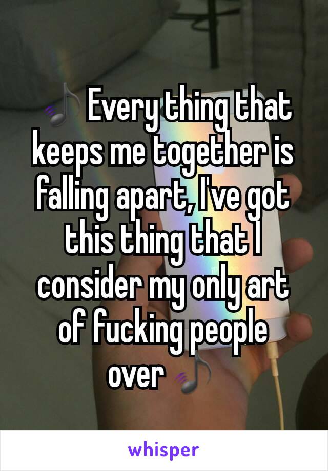 🎵Every thing that keeps me together is falling apart, I've got this thing that I consider my only art of fucking people over🎵