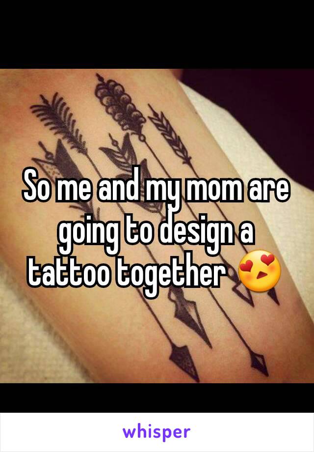 So me and my mom are going to design a tattoo together 😍