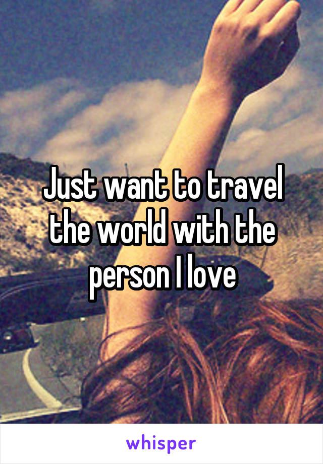 Just want to travel the world with the person I love